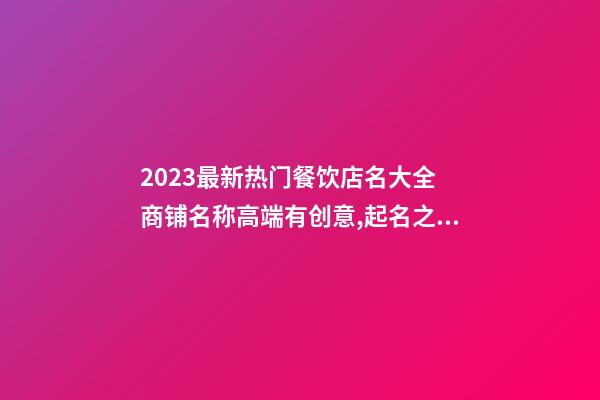 2023最新热门餐饮店名大全 商铺名称高端有创意,起名之家-第1张-店铺起名-玄机派